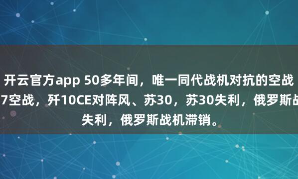 开云官方app 50多年间，唯一同代战机对抗的空战是印巴5.7空战，歼10CE对阵风、苏30，苏30失利，俄罗斯战机滞销。