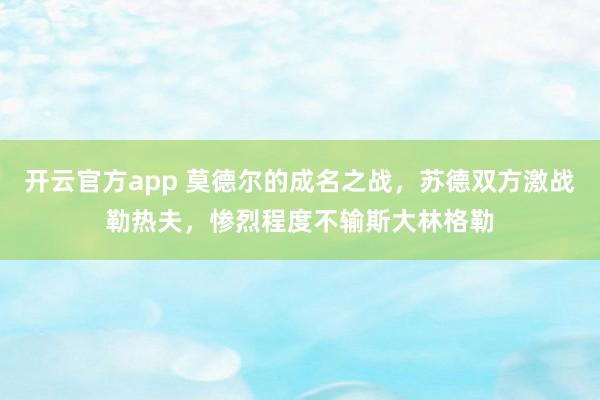 开云官方app 莫德尔的成名之战，苏德双方激战勒热夫，惨烈程度不输斯大林格勒