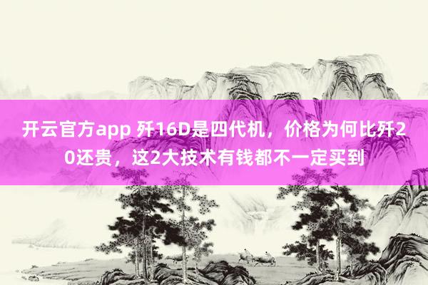 开云官方app 歼16D是四代机,价格为何比歼20还贵,这2大技术有钱都不一定买到