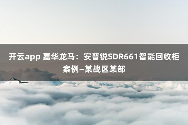 开云app 嘉华龙马：安普锐SDR661智能回收柜案例—某战区某部