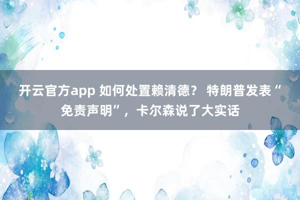 开云官方app 如何处置赖清德？ 特朗普发表“免责声明”，卡尔森说了大实话