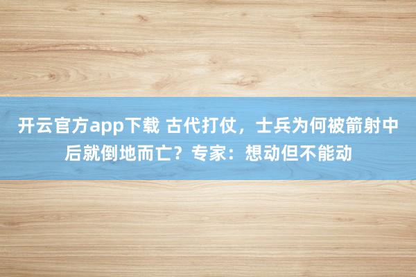 开云官方app下载 古代打仗，士兵为何被箭射中后就倒地而亡？专家：想动但不能动