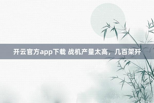 开云官方app下载 战机产量太高,几百架歼