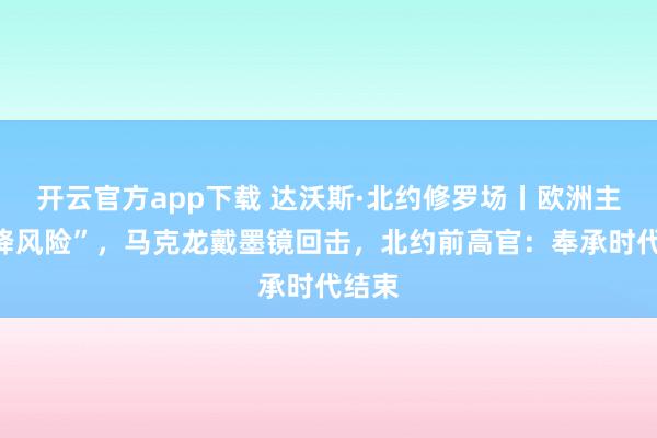 开云官方app下载 达沃斯·北约修罗场丨欧洲主聊“降风险”,马克龙戴墨镜回击,北约前高官:奉承时代结束