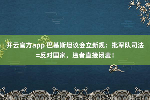 开云官方app 巴基斯坦议会立新规：批军队司法=反对国家，违者直接闭麦！