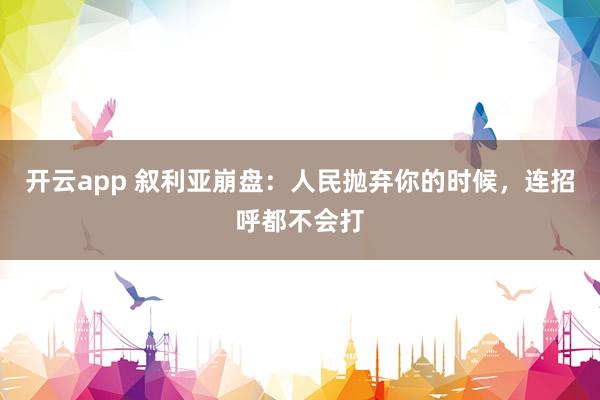 开云app 叙利亚崩盘：人民抛弃你的时候，连招呼都不会打