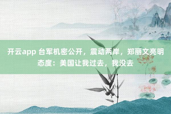 开云app 台军机密公开,震动两岸,郑丽文亮明态度:美国让我过去,我没去