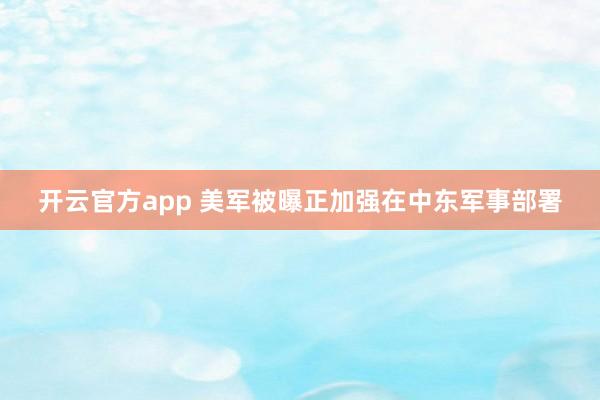 开云官方app 美军被曝正加强在中东军事部署