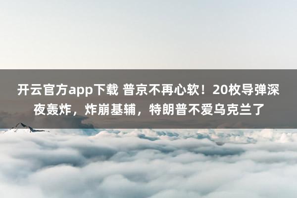 开云官方app下载 普京不再心软!20枚导弹深夜轰炸,炸崩基辅,特朗普不爱乌克兰了