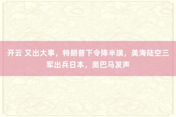 开云 又出大事,特朗普下令降半旗,美海陆空三军出兵日本,奥巴马发声
