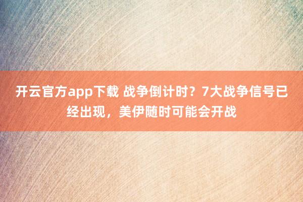 开云官方app下载 战争倒计时?7大战争信号已经出现,美伊随时可能会开战
