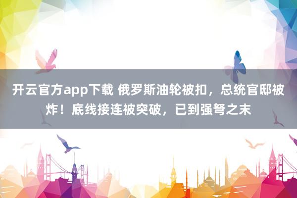 开云官方app下载 俄罗斯油轮被扣,总统官邸被炸!底线接连被突破,已到强弩之末