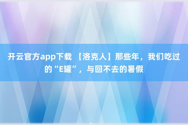 开云官方app下载 【洛克人】那些年，我们吃过的“E罐”，与回不去的暑假
