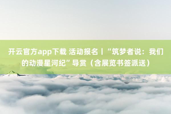 开云官方app下载 活动报名丨“筑梦者说：我们的动漫星河纪”导赏（含展览书签派送）