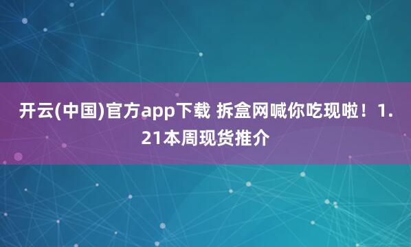 开云(中国)官方app下载 拆盒网喊你吃现啦!1.21本周现货推介