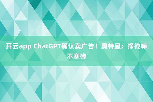 开云app ChatGPT确认卖广告！奥特曼：挣钱嘛不寒碜