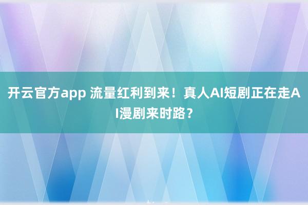 开云官方app 流量红利到来!真人AI短剧正在走AI漫剧来时路?