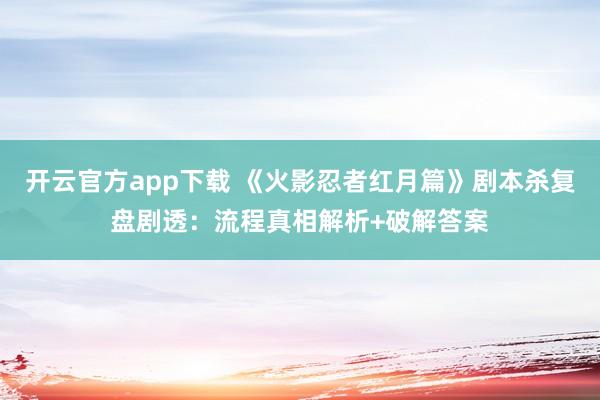 开云官方app下载 《火影忍者红月篇》剧本杀复盘剧透：流程真相解析+破解答案
