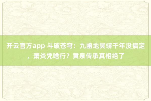 开云官方app 斗破苍穹:九幽地冥蟒千年没搞定,萧炎凭啥行?黄泉传承真相绝了