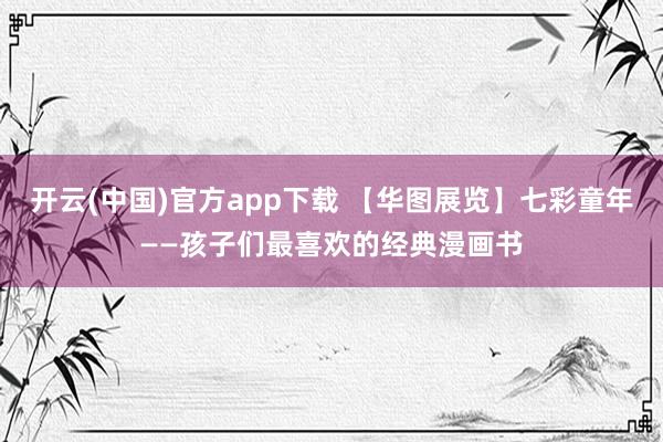 开云(中国)官方app下载 【华图展览】七彩童年——孩子们最喜欢的经典漫画书