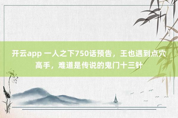 开云app 一人之下750话预告，王也遇到点穴高手，难道是传说的鬼门十三针