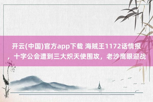 开云(中国)官方app下载 海贼王1172话情报,十字公会遭到三大炽天使围攻,老沙鹰眼迎战