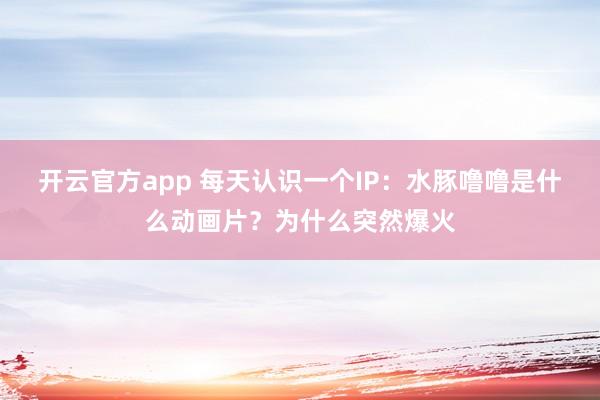 开云官方app 每天认识一个IP:水豚噜噜是什么动画片?为什么突然爆火