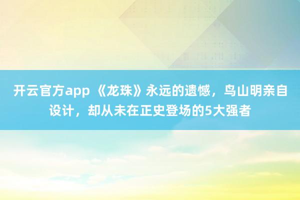 开云官方app 《龙珠》永远的遗憾,鸟山明亲自设计,却从未在正史登场的5大强者