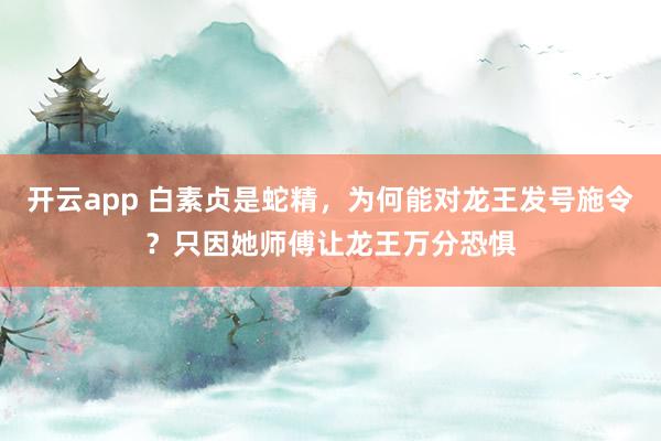 开云app 白素贞是蛇精,为何能对龙王发号施令?只因她师傅让龙王万分恐惧