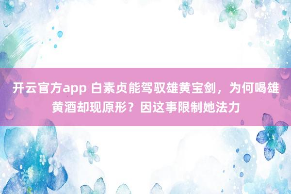 开云官方app 白素贞能驾驭雄黄宝剑,为何喝雄黄酒却现原形?因这事限制她法力