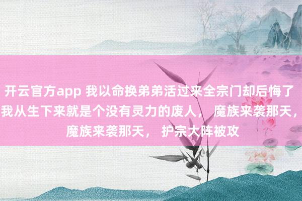 开云官方app 我以命换弟弟活过来全宗门却后悔了 云逸云霄夜阑 我从生下来就是个没有灵力的废人, 魔族来袭那天, 护宗大阵被攻