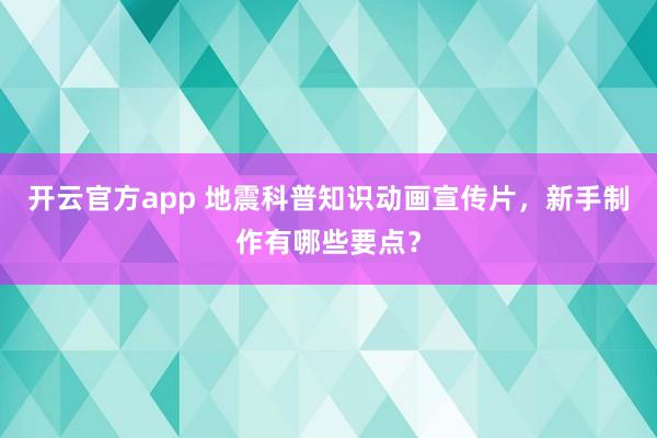 开云官方app 地震科普知识动画宣传片,新手制作有哪些要点?