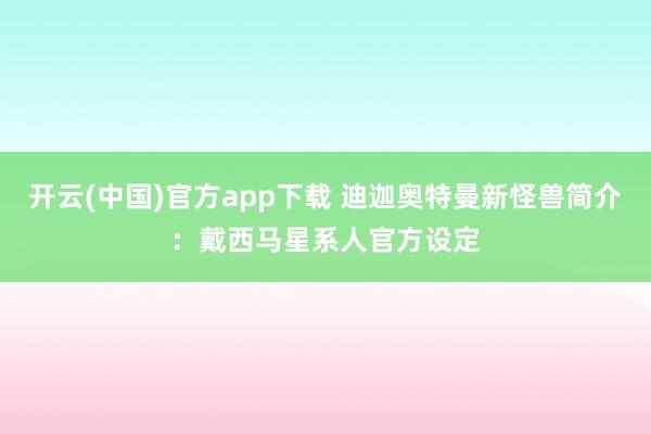 开云(中国)官方app下载 迪迦奥特曼新怪兽简介:戴西马星系人官方设定