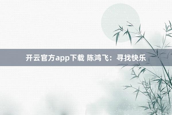 开云官方app下载 陈鸿飞：寻找快乐