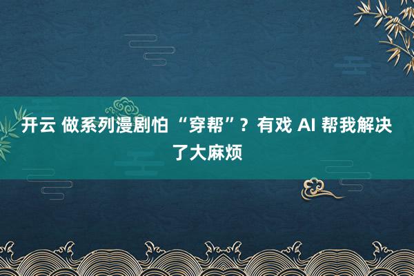 开云 做系列漫剧怕 “穿帮”？有戏 AI 帮我解决了大麻烦
