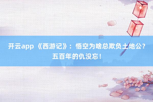 开云app 《西游记》：悟空为啥总欺负土地公？五百年的仇没忘！