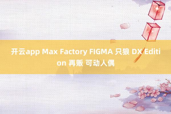 开云app Max Factory FIGMA 只狼 DX Edition 再贩 可动人偶