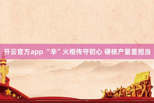 开云官方app “辛”火相传守初心 硬核产量显担当