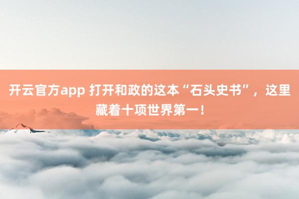 开云官方app 打开和政的这本“石头史书”，这里藏着十项世界第一！