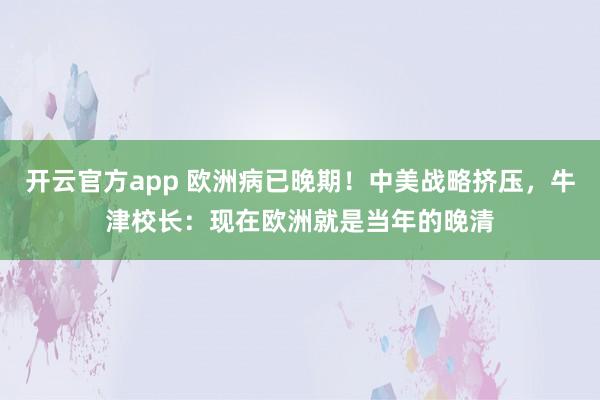 开云官方app 欧洲病已晚期!中美战略挤压,牛津校长:现在欧洲就是当年的晚清