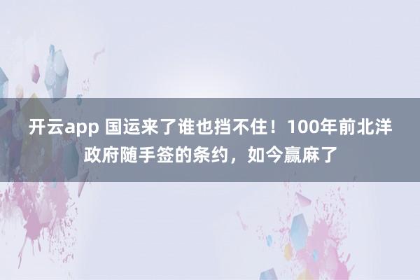 开云app 国运来了谁也挡不住！100年前北洋政府随手签的条约，如今赢麻了