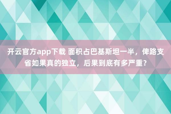 开云官方app下载 面积占巴基斯坦一半,俾路支省如果真的独立,后果到底有多严重?