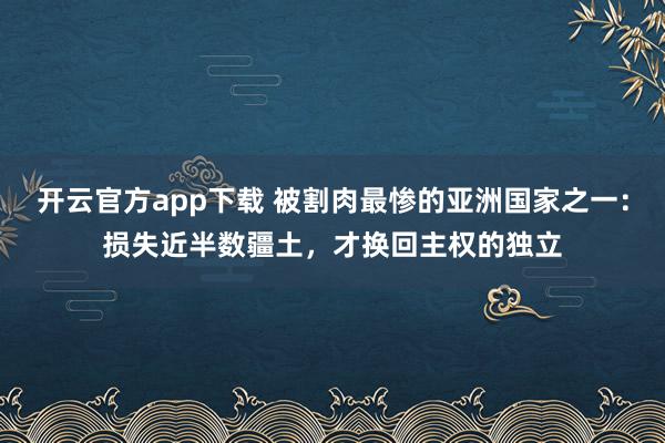 开云官方app下载 被割肉最惨的亚洲国家之一:损失近半数疆土,才换回主权的独立