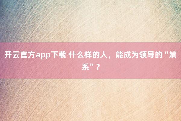 开云官方app下载 什么样的人，能成为领导的“嫡系”？