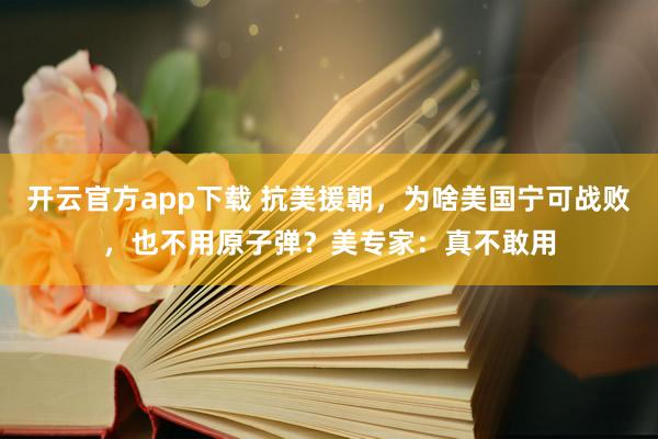 开云官方app下载 抗美援朝，为啥美国宁可战败，也不用原子弹？美专家：真不敢用