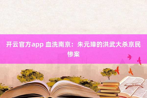 开云官方app 血洗南京:朱元璋的洪武大杀京民惨案