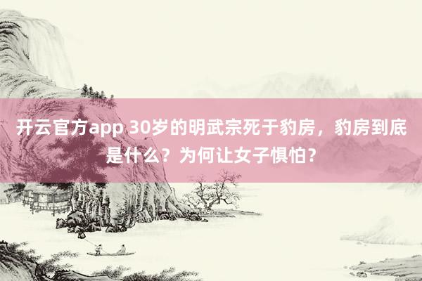 开云官方app 30岁的明武宗死于豹房，豹房到底是什么？为何让女子惧怕？