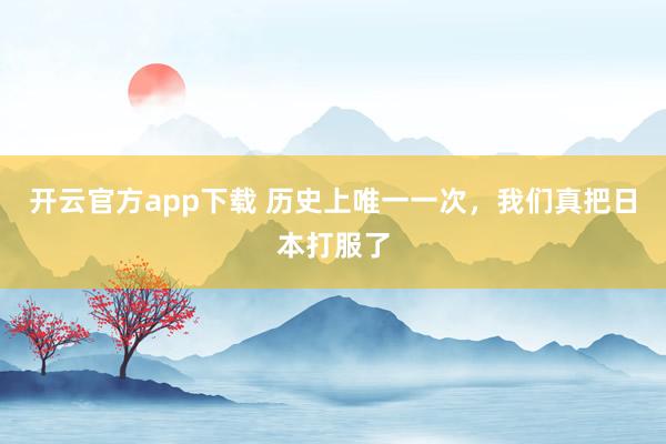开云官方app下载 历史上唯一一次,我们真把日本打服了