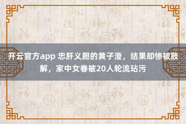 开云官方app 忠肝义胆的黄子澄，结果却惨被肢解，家中女眷被20人轮流玷污