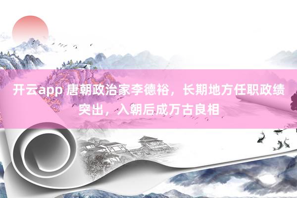 开云app 唐朝政治家李德裕,长期地方任职政绩突出,入朝后成万古良相
